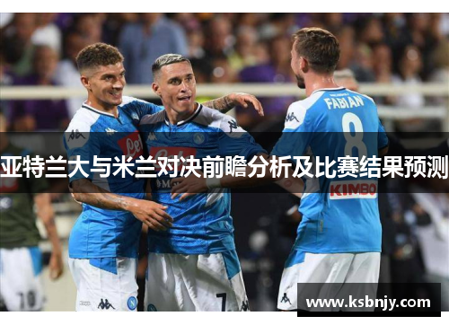 亚特兰大与米兰对决前瞻分析及比赛结果预测