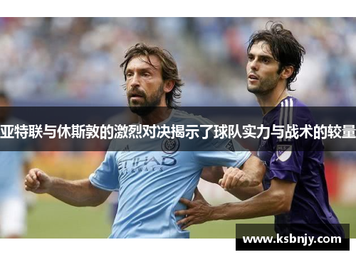 亚特联与休斯敦的激烈对决揭示了球队实力与战术的较量